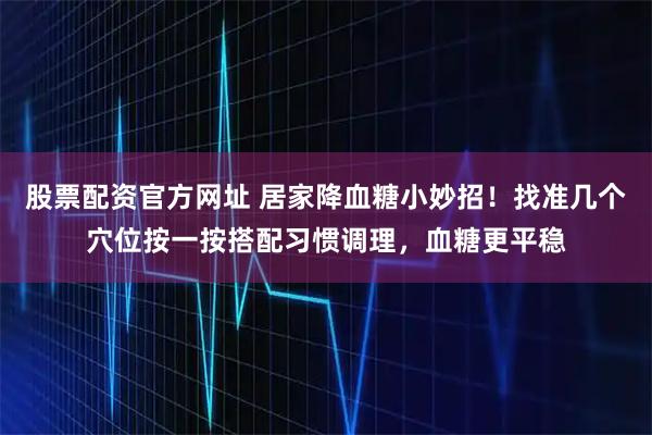 股票配资官方网址 居家降血糖小妙招！找准几个穴位按一按搭配习惯调理，血糖更平稳