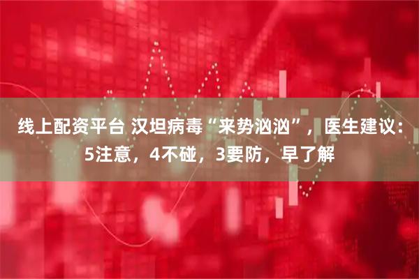 线上配资平台 汉坦病毒“来势汹汹”，医生建议：5注意，4不碰，3要防，早了解