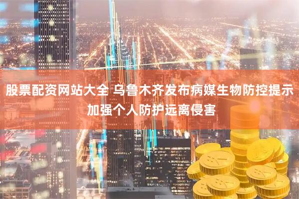 股票配资网站大全 乌鲁木齐发布病媒生物防控提示 加强个人防护远离侵害