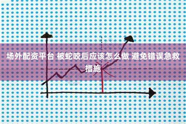 场外配资平台 被蛇咬后应该怎么做 避免错误急救措施