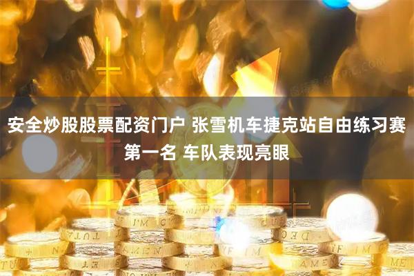 安全炒股股票配资门户 张雪机车捷克站自由练习赛第一名 车队表现亮眼