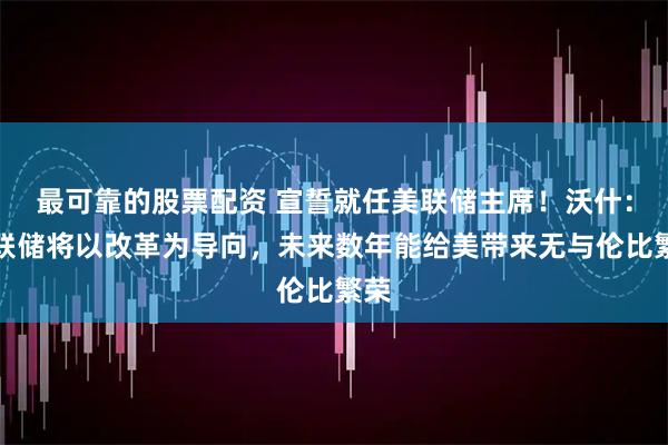 最可靠的股票配资 宣誓就任美联储主席！沃什：美联储将以改革为导向，未来数年能给美带来无与伦比繁荣
