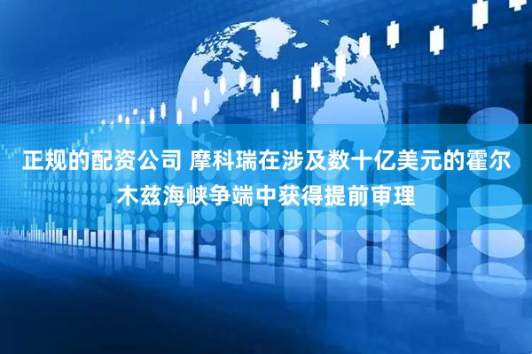 正规的配资公司 摩科瑞在涉及数十亿美元的霍尔木兹海峡争端中获得提前审理