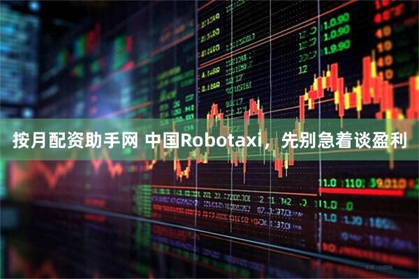 按月配资助手网 中国Robotaxi，先别急着谈盈利
