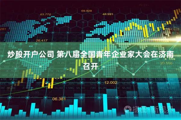 炒股开户公司 第八届全国青年企业家大会在济南召开