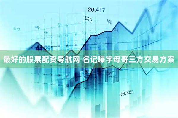 最好的股票配资导航网 名记曝字母哥三方交易方案