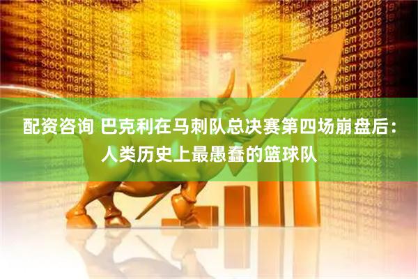 配资咨询 巴克利在马刺队总决赛第四场崩盘后：人类历史上最愚蠢的篮球队