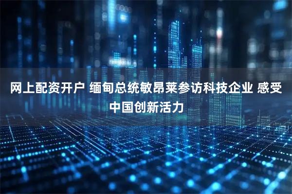 网上配资开户 缅甸总统敏昂莱参访科技企业 感受中国创新活力