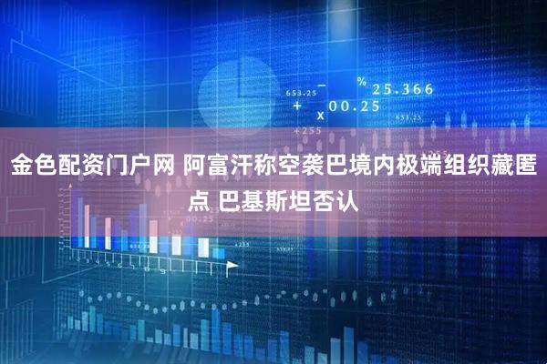 金色配资门户网 阿富汗称空袭巴境内极端组织藏匿点 巴基斯坦否认