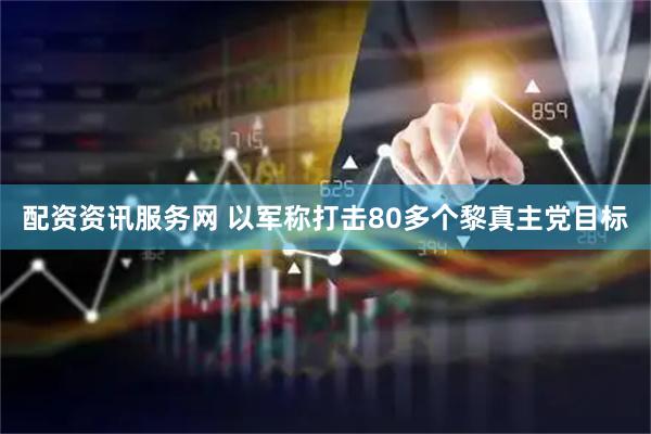 配资资讯服务网 以军称打击80多个黎真主党目标